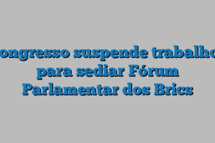 Congresso suspende trabalhos para sediar Fórum Parlamentar dos Brics